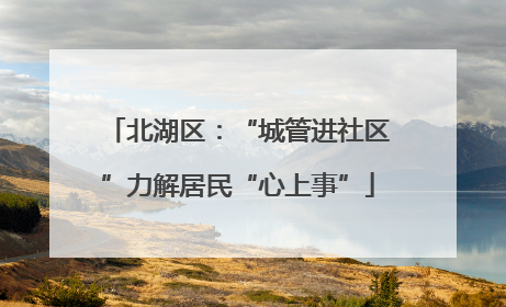 北湖区：“城管进社区”力解居民“心上事”