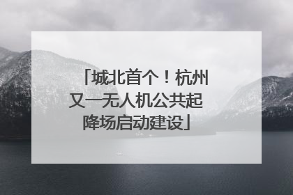 城北首个！杭州又一无人机公共起降场启动建设