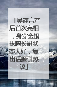 吴谨言产后首次亮相，身穿金银抹胸长裙状态大好，复出话题引热议