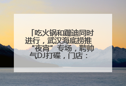 吃火锅和蹦迪同时进行，武汉海底捞推“夜宵”专场，聘帅气DJ打碟，门店：不加收费用