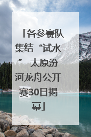 各参赛队集结“试水” 太原汾河龙舟公开赛30日揭幕
