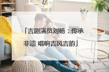 吉剧演员刘杨：传承非遗 唱响吉风吉韵