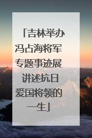 吉林举办冯占海将军专题事迹展 讲述抗日爱国将领的一生