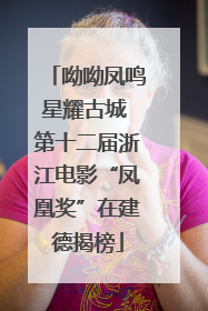 呦呦凤鸣星耀古城 第十二届浙江电影“凤凰奖”在建德揭榜