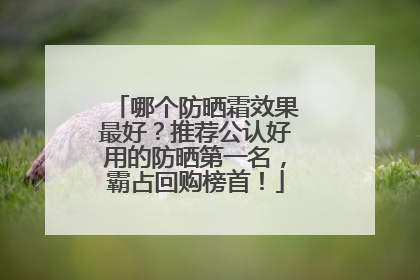 哪个防晒霜效果最好？推荐公认好用的防晒第一名，霸占回购榜首！