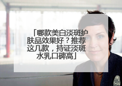 哪款美白淡斑护肤品效果好？推荐这几款，持证淡斑水乳口碑高