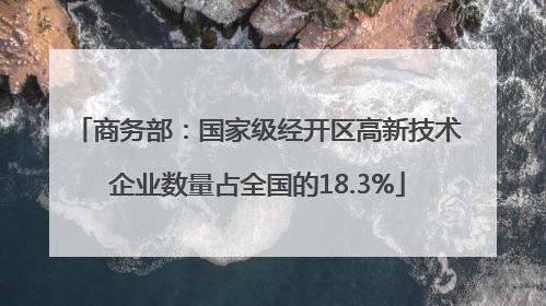 商务部：国家级经开区高新技术企业数量占全国的18.3%