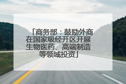 商务部：鼓励外商在国家级经开区开展生物医药、高端制造等领域投资