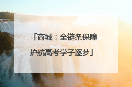 商城：全链条保障护航高考学子逐梦