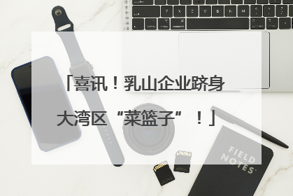 喜讯！乳山企业跻身大湾区“菜篮子”！