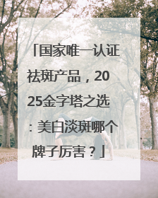 国家唯一认证祛斑产品，2025金字塔之选：美白淡斑哪个牌子厉害？