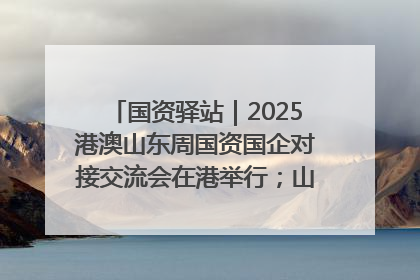 国资驿站｜2025港澳山东周国资国企对接交流会在港举行；山东黄金成功在境外发行3亿美元绿色债券