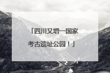 四川又增一国家考古遗址公园！