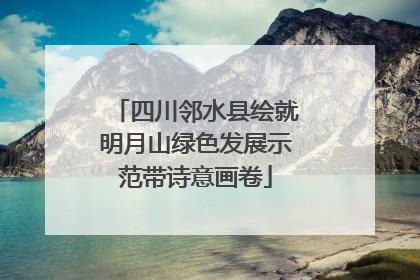 四川邻水县绘就明月山绿色发展示范带诗意画卷