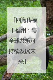 四海传福丨福州：与全球共筑可持续发展未来