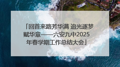 回首来路芳华满 追光逐梦赋华章——六安九中2025年春学期工作总结大会