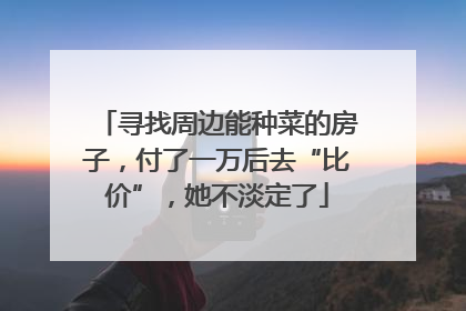 寻找周边能种菜的房子，付了一万后去“比价”，她不淡定了