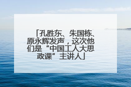 孔胜东、朱国栋、原永辉发声，这次他们是“中国工人大思政课”主讲人
