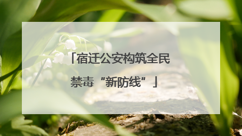 宿迁公安构筑全民禁毒“新防线”