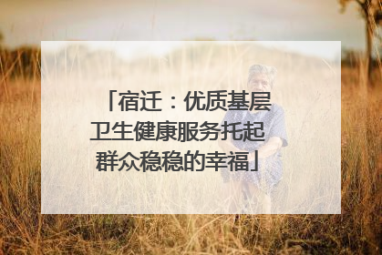 宿迁：优质基层卫生健康服务托起群众稳稳的幸福