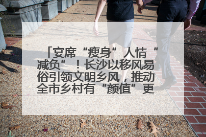 宴席“瘦身”人情“减负”！长沙以移风易俗引领文明乡风，推动全市乡村有“颜值”更显“气质”