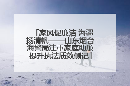 家风促廉洁 海疆扬清帆——山东烟台海警局注重家庭助廉提升执法质效侧记