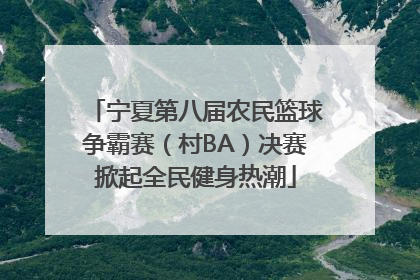 宁夏第八届农民篮球争霸赛（村BA）决赛掀起全民健身热潮