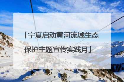 宁夏启动黄河流域生态保护主题宣传实践月