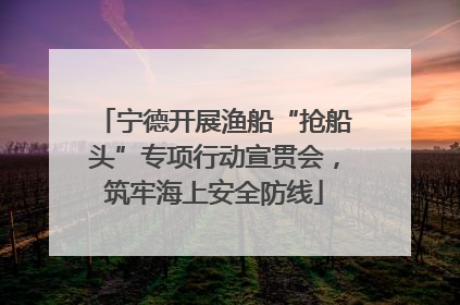 宁德开展渔船“抢船头”专项行动宣贯会，筑牢海上安全防线