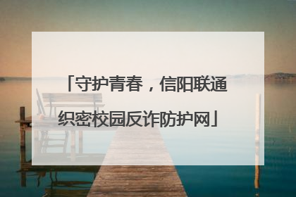 守护青春，信阳联通织密校园反诈防护网