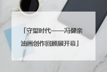 守望时代——冯健亲油画创作回顾展开幕