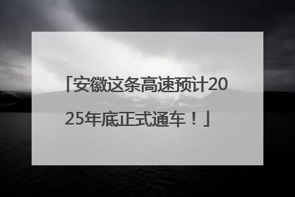 安徽这条高速预计2025年底正式通车！