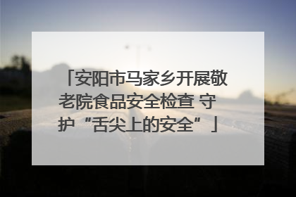 安阳市马家乡开展敬老院食品安全检查 守护“舌尖上的安全”