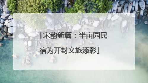 宋韵新篇：半亩园民宿为开封文旅添彩