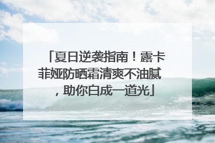 夏日逆袭指南！露卡菲娅防晒霜清爽不油腻，助你白成一道光