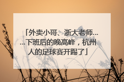 外卖小哥、浙大老师……下班后的晚高峰，杭州人的足球赛开踢了