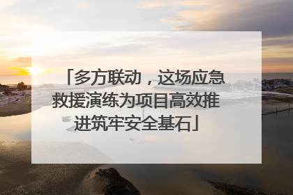 多方联动，这场应急救援演练为项目高效推进筑牢安全基石