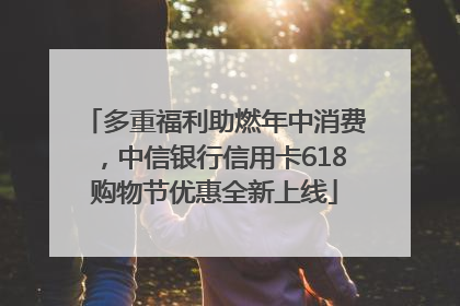 多重福利助燃年中消费，中信银行信用卡618购物节优惠全新上线