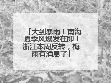 大到暴雨！南海夏季风爆发在即！浙江本周反转，梅雨有消息了