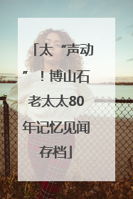太“声动”！博山石老太太80年记忆见闻存档