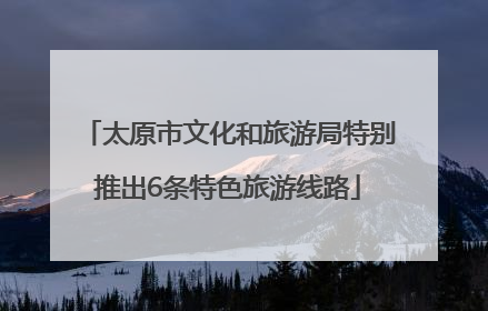 太原市文化和旅游局特别推出6条特色旅游线路