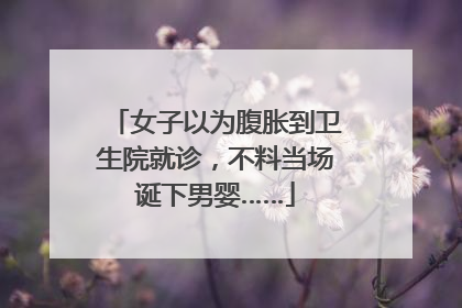 女子以为腹胀到卫生院就诊，不料当场诞下男婴……