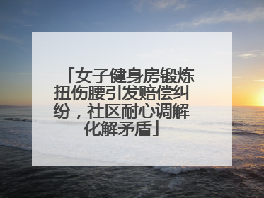 女子健身房锻炼扭伤腰引发赔偿纠纷，社区耐心调解化解矛盾