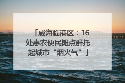 威海临港区：16处惠农便民摊点群托起城市“烟火气”