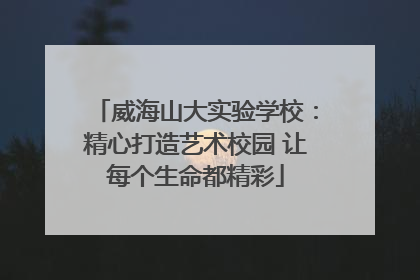 威海山大实验学校：精心打造艺术校园 让每个生命都精彩