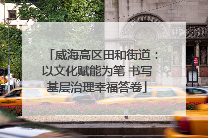 威海高区田和街道：以文化赋能为笔 书写基层治理幸福答卷