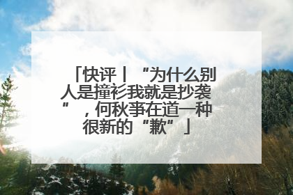 快评丨“为什么别人是撞衫我就是抄袭”，何秋亊在道一种很新的“歉”