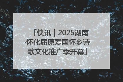 快讯｜2025湖南·怀化屈原爱国怀乡诗歌文化推广季开幕