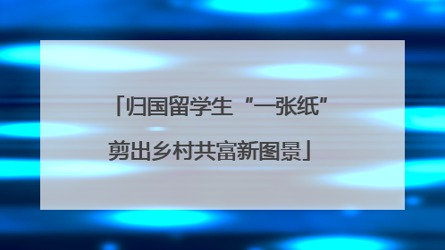 归国留学生“一张纸”剪出乡村共富新图景