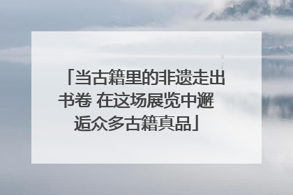当古籍里的非遗走出书卷 在这场展览中邂逅众多古籍真品